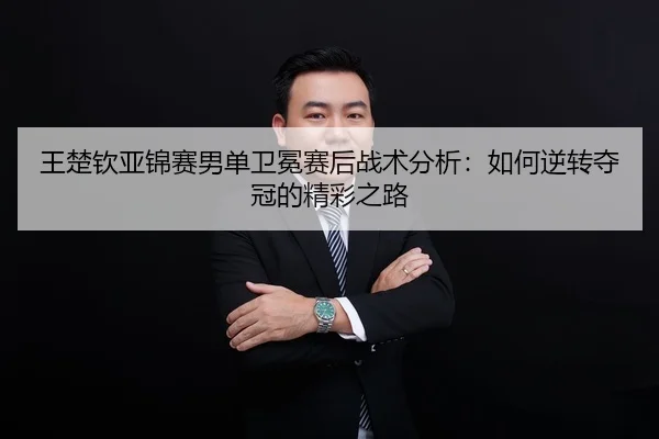 王楚钦亚锦赛男单卫冕赛后战术分析：如何逆转夺冠的精彩之路