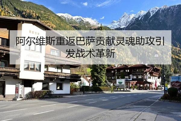 阿尔维斯重返巴萨贡献灵魂助攻引发战术革新